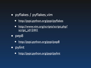 •pyflakes / pyflakes.vim
  •   http://pypi.python.org/pypi/pyﬂakes

  •   http://www.vim.org/scripts/script.php?
      script_id=2441

•pep8
  •   http://pypi.python.org/pypi/pep8

•pylint
  •   http://pypi.python.org/pypi/pylint
 