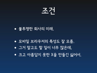 조건

•불투명한 회사의 미래.
•모바일 브라우저의 특성도 잘 모름.
•그거 말고도 할 일이 너무 많은데,
•크고 아름답지 못한 X을 만들긴 싫어서.
 