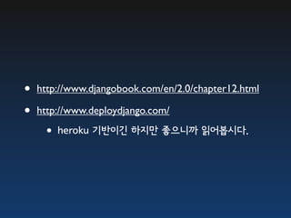 •   http://www.djangobook.com/en/2.0/chapter12.html

•   http://www.deploydjango.com/

    •heroku 기반이긴 하지만 좋으니까 읽어봅시다.
 