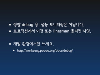 •정말 debug 용. 성능 모니터링은 아닙니다.
•프로덕션에서 이것 또는 linesman 돌리면 사망.
•개발 환경에서만 쓰세요.
  •   http://werkzeug.pocoo.org/docs/debug/
 