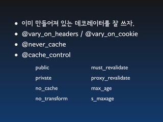 •이미 만들어져 있는 데코레이터를 잘 쓰자.
•@vary_on_headers / @vary_on_cookie
•@never_cache
•@cache_control
      public          must_revalidate
      private         proxy_revalidate
      no_cache        max_age
      no_transform    s_maxage
 
