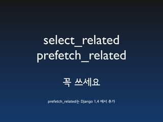 select_related
prefetch_related
         꼭 쓰세요
  prefetch_related는 Django 1.4 에서 추가
 