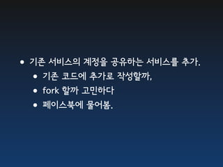 •기존 서비스의 계정을 공유하는 서비스를 추가.
 •기존 코드에 추가로 작성할까,
 •fork 할까 고민하다
 •페이스북에 물어봄.
 