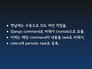 •옛날에는 수동으로 SQL 하던 작업을,
•Django command로 바꿔서 crontab으로 호출.
•이제는 해당 command의 내용을 task로 바꿔서,
•celery에 periodic task로 등록.
 