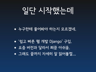 일단 시작했는데

•누구한테 물어봐야 하는지 모르겠네.
•‘쉽고 빠른 웹 개발 Django’ 구입.
•요즘 버전과 달라서 쬐끔 아쉬움.
•그래도 끝까지 자세히 잘 읽어볼껄...
 