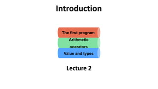 Introduction
Lecture 2
The first program
Arithmetic
operators
Value and types
 