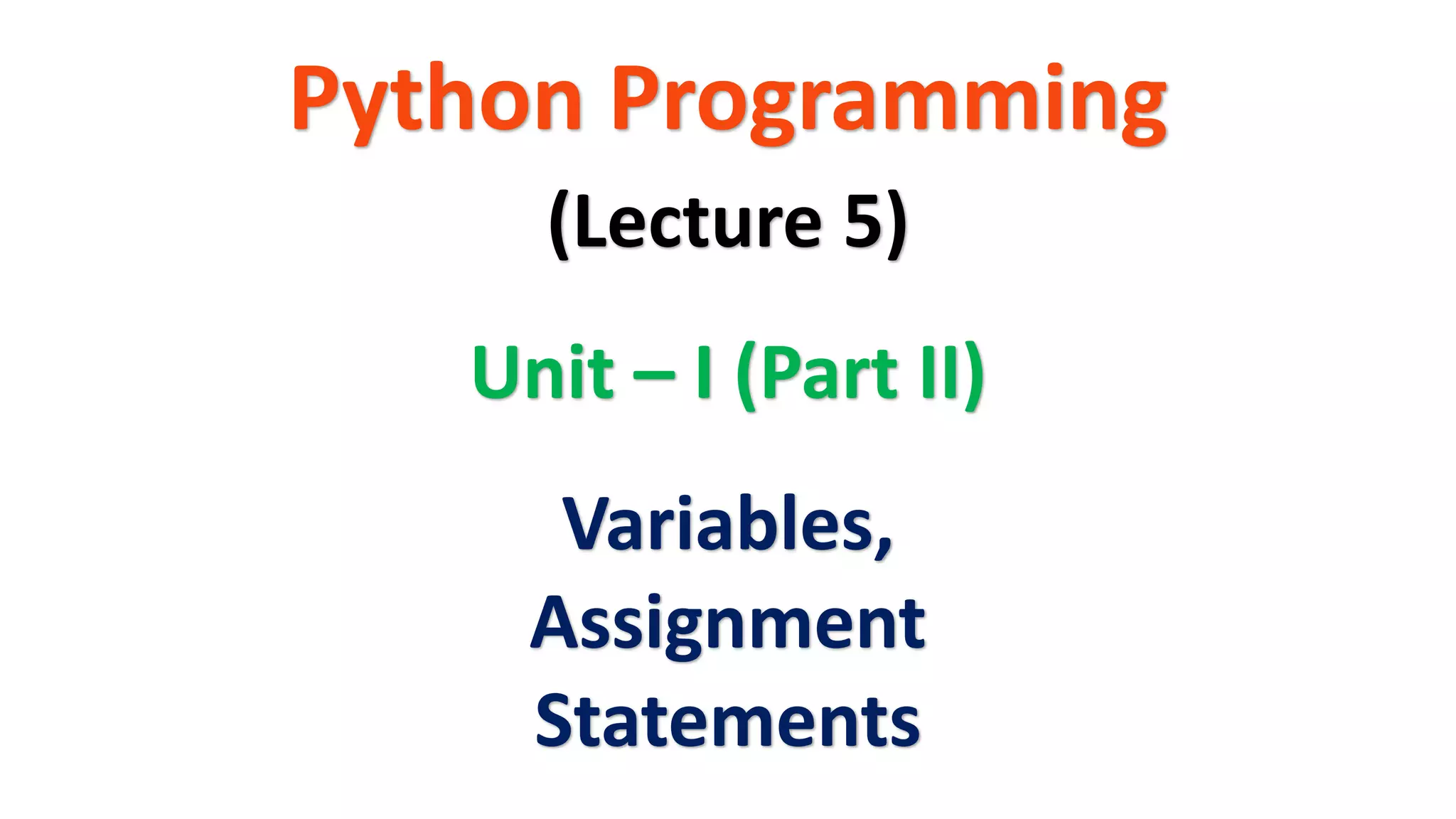 Python Programming
Unit – I (Part II)
(Lecture 5)
Variables,
Assignment
Statements
 