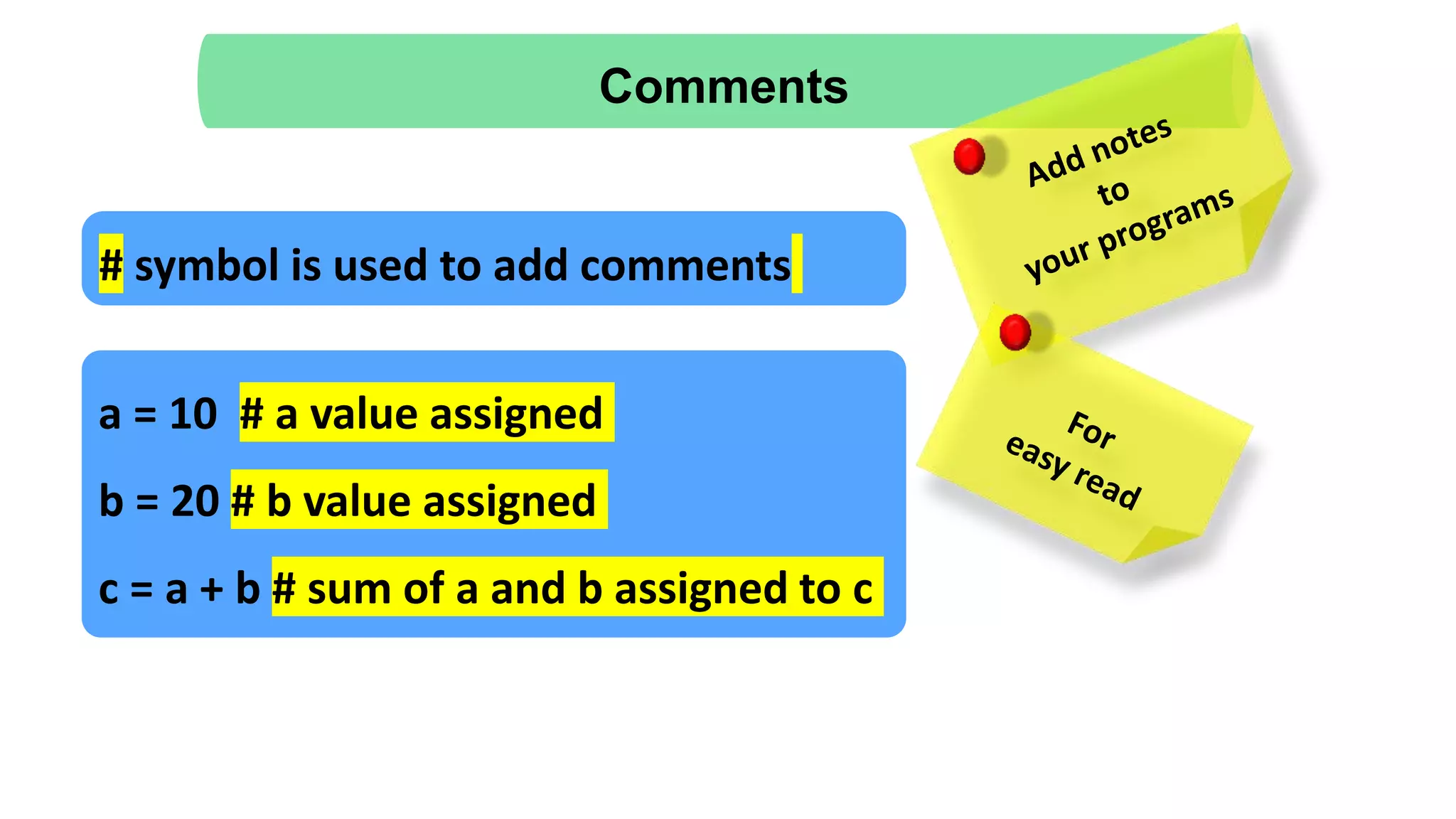Comments
a = 10 # a value assigned
b = 20 # b value assigned
c = a + b # sum of a and b assigned to c
# symbol is used to add comments
 