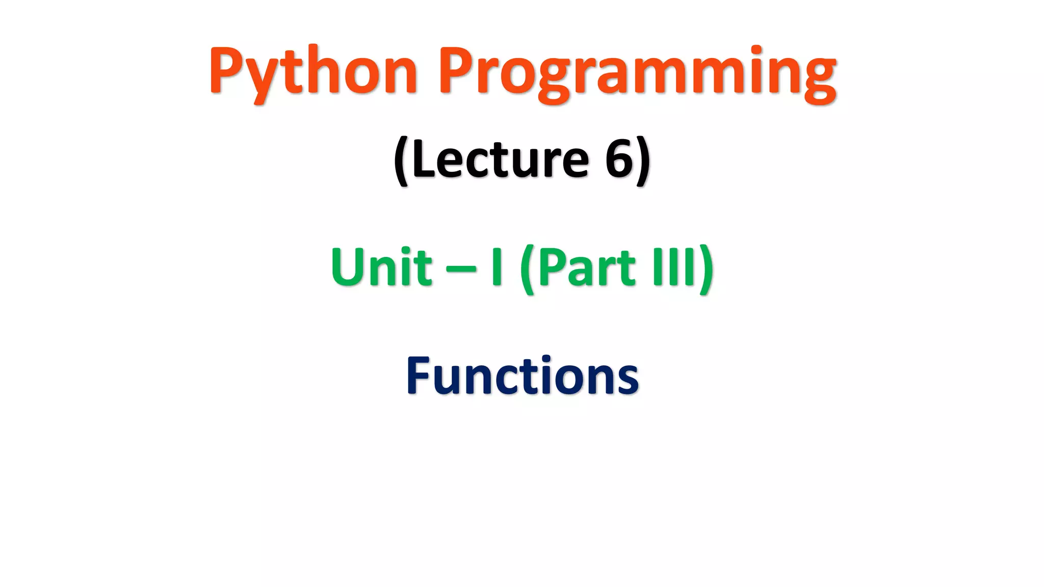Python Programming
Unit – I (Part III)
(Lecture 6)
Functions
 