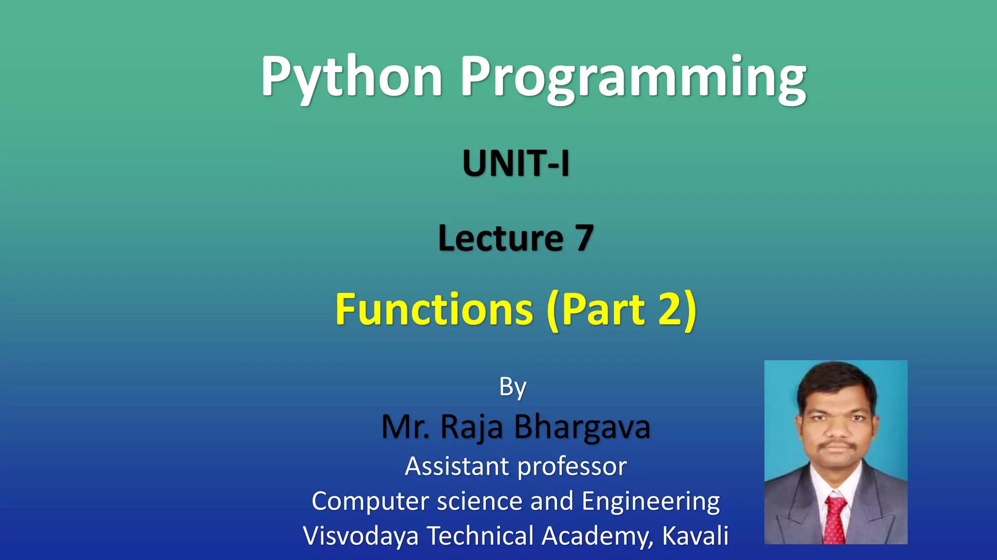 Python Programming
By
Mr. Raja Bhargava
Assistant professor
Computer science and Engineering
Visvodaya Technical Academy, Kavali
UNIT-I
Lecture 7
Functions (Part 2)
 