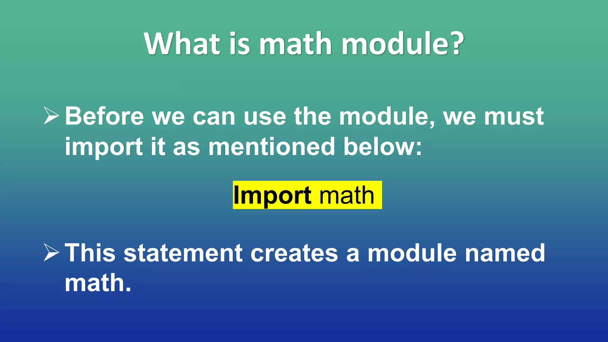 Before we can use the module, we must
import it as mentioned below:
Import math
This statement creates a module named
math.
What is math module?
 