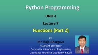 Python Programming
By
Mr. Raja Bhargava
Assistant professor
Computer science and Engineering
Visvodaya Technical Academy, Kavali
UNIT-I
Lecture 7
Functions (Part 2)
 