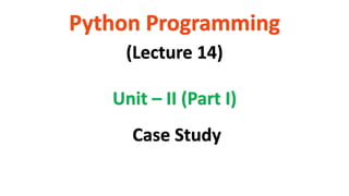 Python Programming
Unit – II (Part I)
(Lecture 14)
Case Study
 