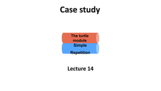 Case study
Lecture 14
The turtle
module
Simple
Repetition
 