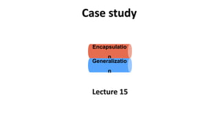 Case study
Encapsulatio
n
Generalizatio
n
Lecture 15
 