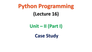 Python Programming
Unit – II (Part I)
(Lecture 16)
Case Study
 