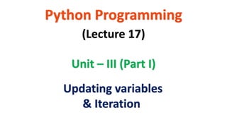 Python Programming
Unit – III (Part I)
(Lecture 17)
Updating variables
& Iteration
 