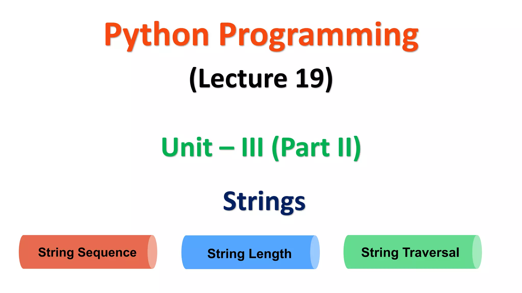 Python Programming Unit – III (Part II) (Lecture 19) Strings String Sequence String Length String Traversal 