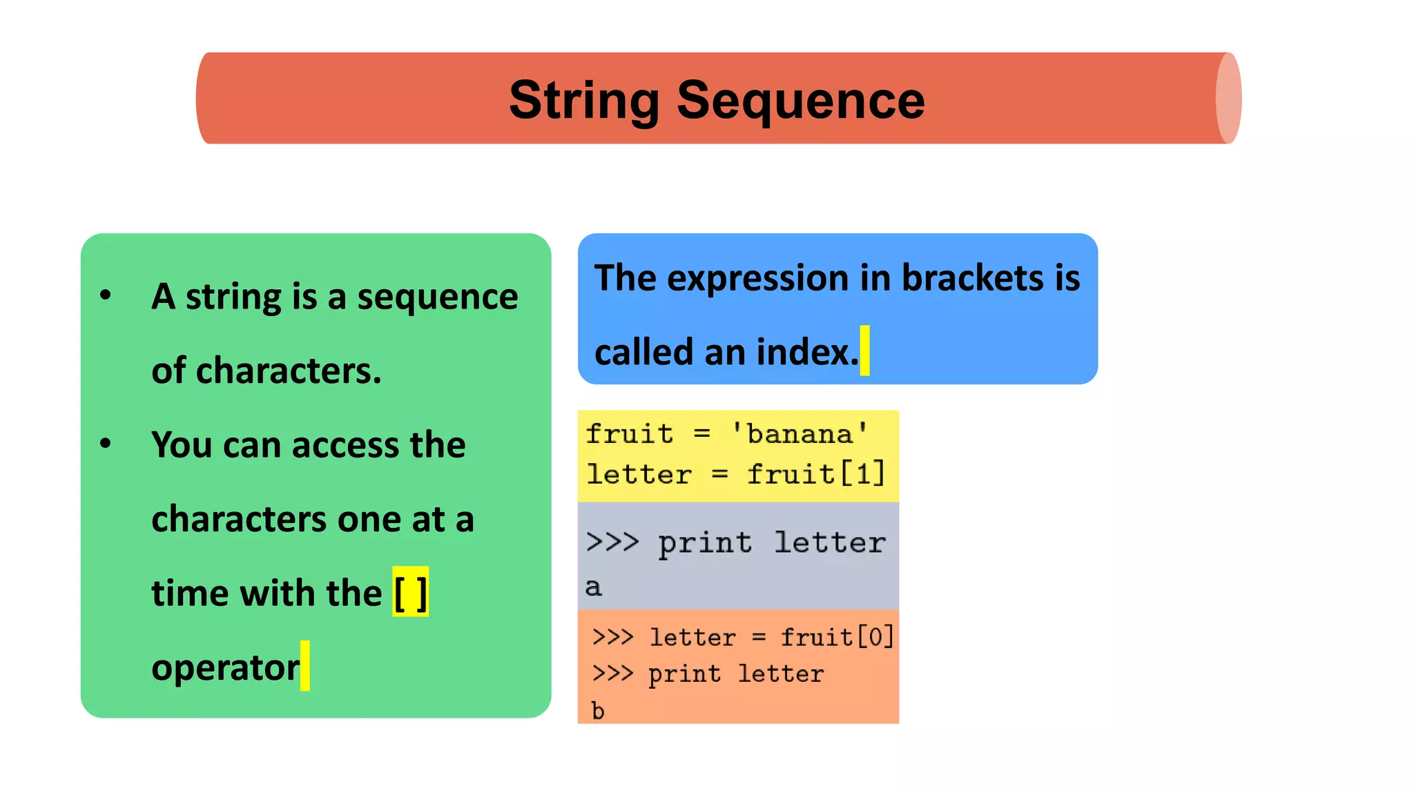String Sequence • A string is a sequence of characters. • You can access the characters one at a time with the [ ] operator The expression in brackets is called an index. 