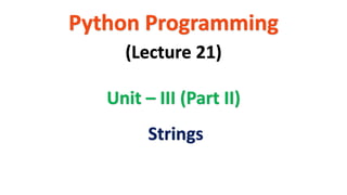 Python Programming
Unit – III (Part II)
(Lecture 21)
Strings
 
