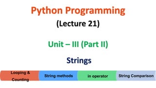 Python Programming
Unit – III (Part II)
(Lecture 21)
Strings
Looping &
Counting
String methods in operator String Comparison
 