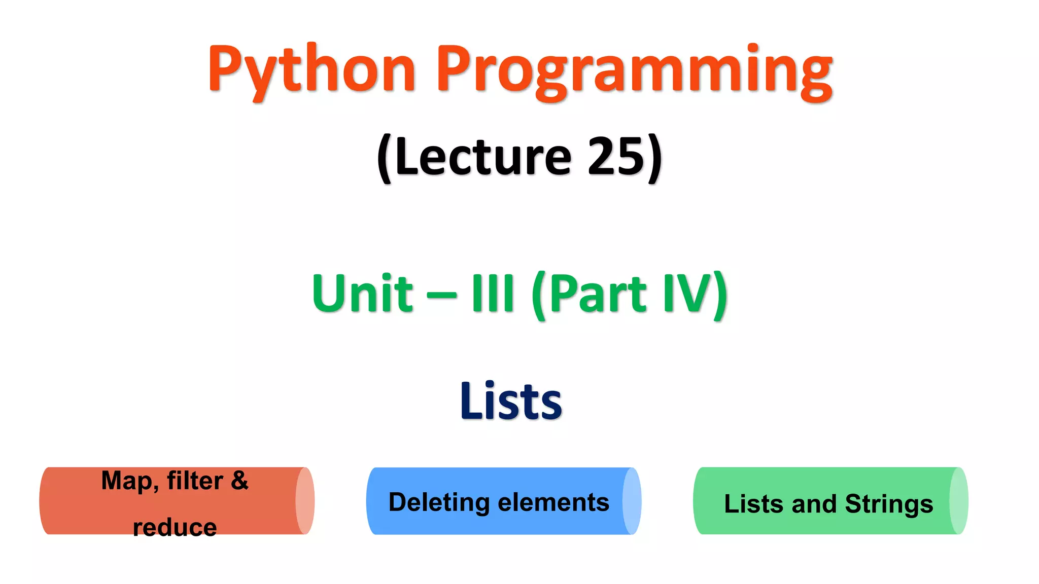 Python Programming
Unit – III (Part IV)
(Lecture 25)
Lists
Deleting elements Lists and Strings
Map, filter &
reduce
 