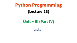 Python Programming
Unit – III (Part IV)
(Lecture 23)
Lists
 