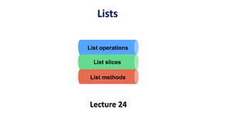 Lists
Lecture 24
List slices
List methods
List operations
 