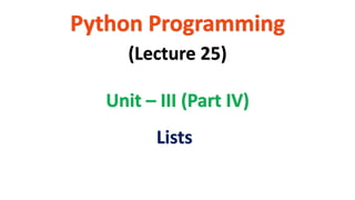 Python Programming
Unit – III (Part IV)
(Lecture 25)
Lists
 