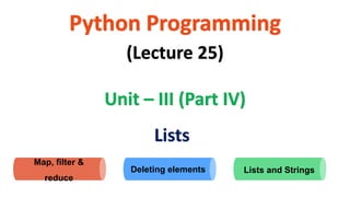 Python Programming
Unit – III (Part IV)
(Lecture 25)
Lists
Deleting elements Lists and Strings
Map, filter &
reduce
 