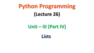 Python Programming
Unit – III (Part IV)
(Lecture 26)
Lists
 