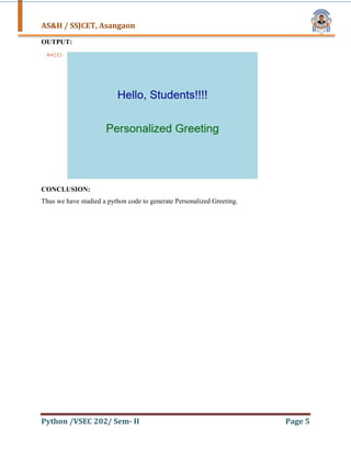 AS&H / SSJCET, Asangaon
Python /VSEC 202/ Sem- II Page 5
OUTPUT:
CONCLUSION:
Thus we have studied a python code to generate Personalized Greeting.
 