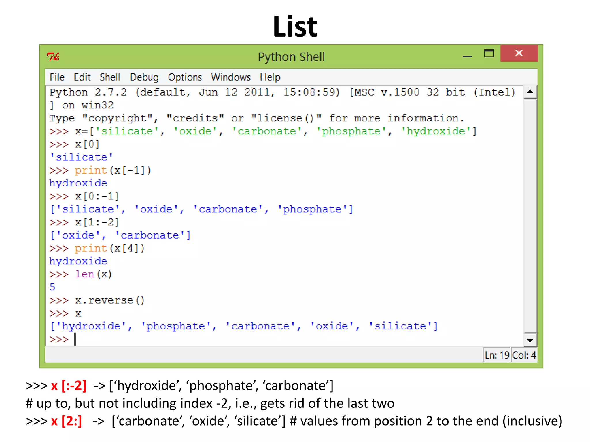 List >>> x [:-2] -> [‘hydroxide’, ‘phosphate’, ‘carbonate’] # up to, but not including index -2, i.e., gets rid of the last two >>> x [2:] -> [‘carbonate’, ‘oxide’, ‘silicate’] # values from position 2 to the end (inclusive) 