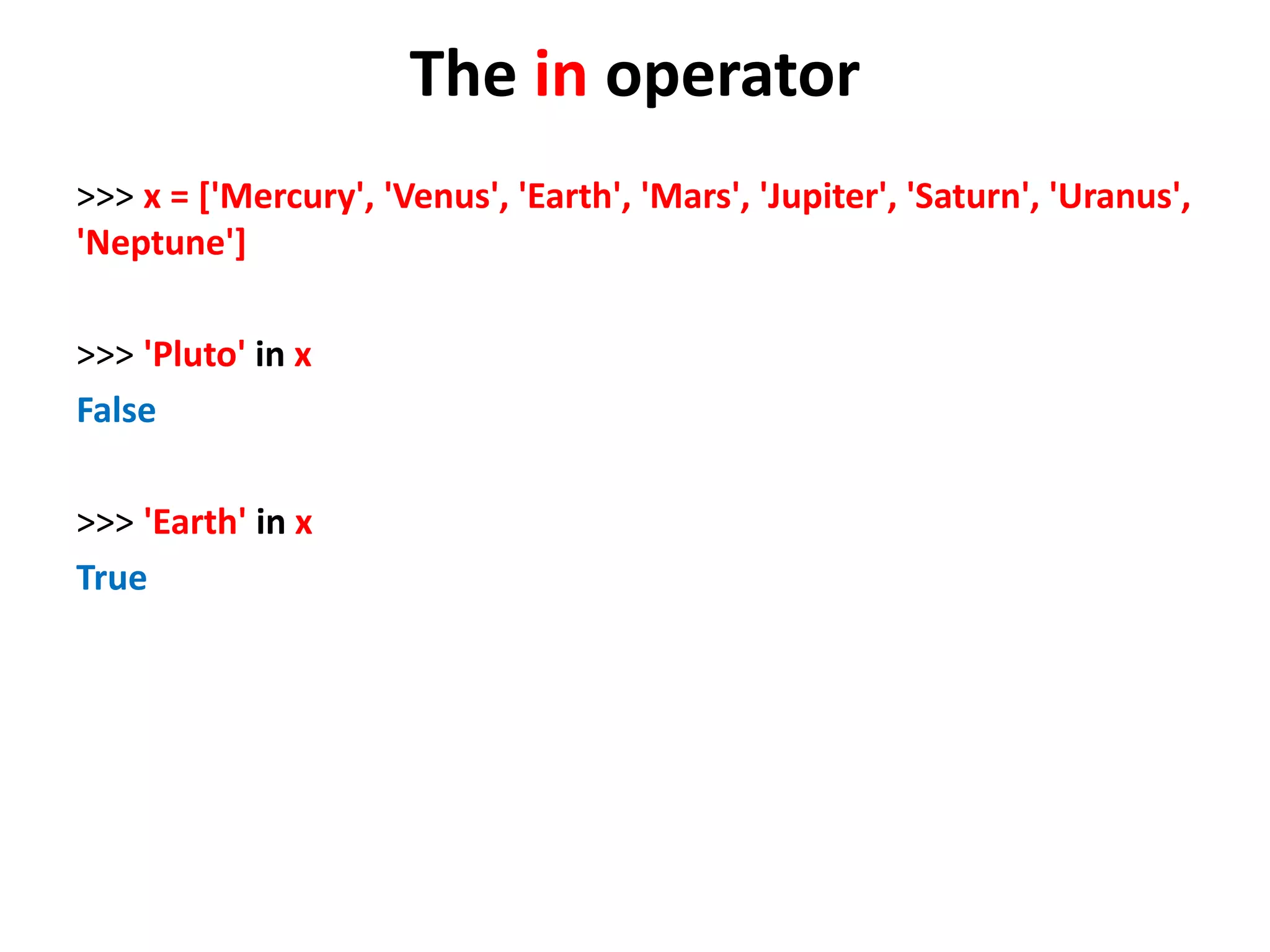The in operator >>> x = ['Mercury', 'Venus', 'Earth', 'Mars', 'Jupiter', 'Saturn', 'Uranus', 'Neptune'] >>> 'Pluto' in x False >>> 'Earth' in x True 