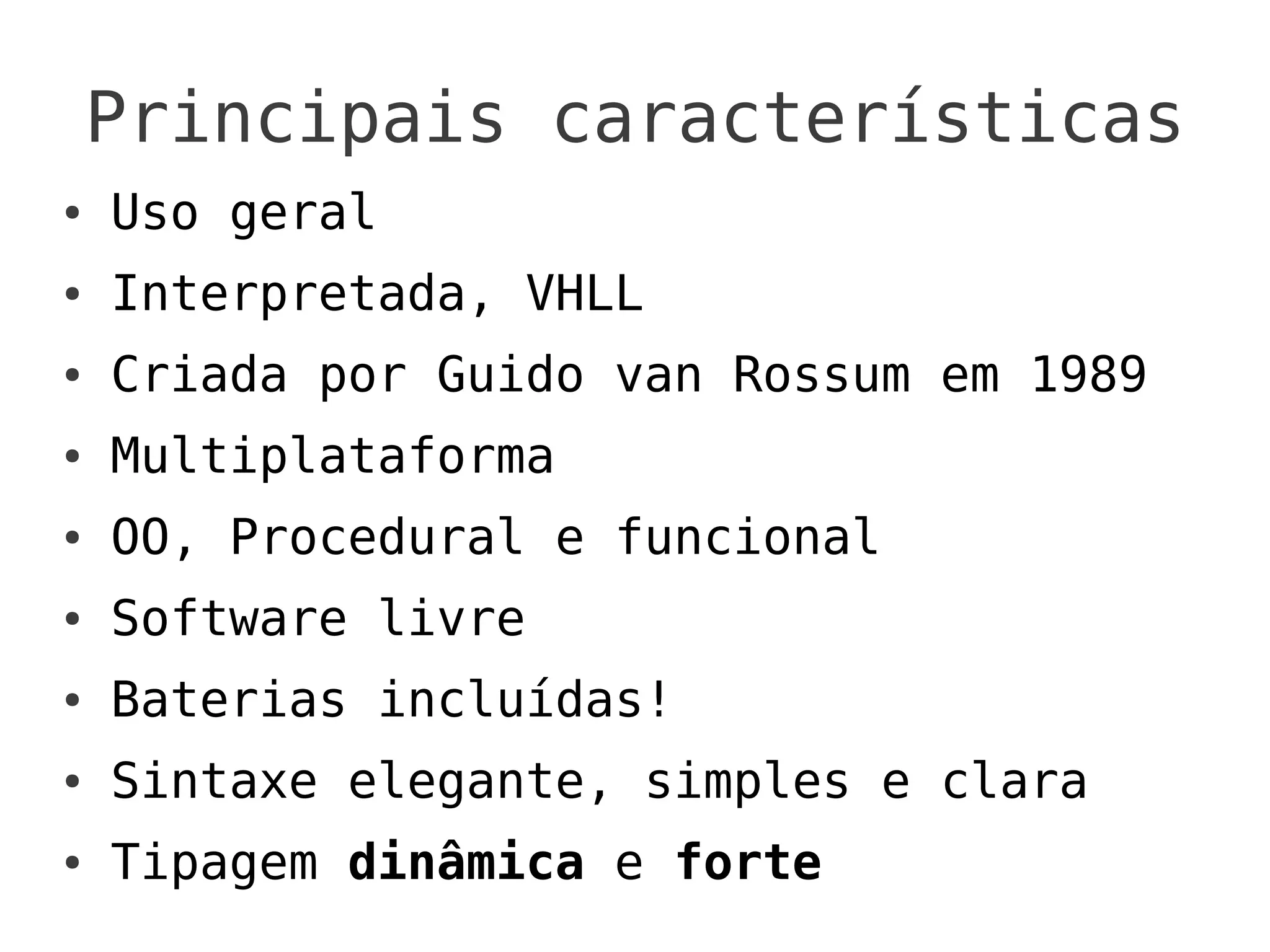 Principais características
●   Uso geral
●   Interpretada, VHLL
●   Criada por Guido van Rossum em 1989
●   Multiplataforma
●   OO, Procedural e funcional
●   Software livre
●   Baterias incluídas!
●   Sintaxe elegante, simples e clara
●   Tipagem dinâmica e forte
 