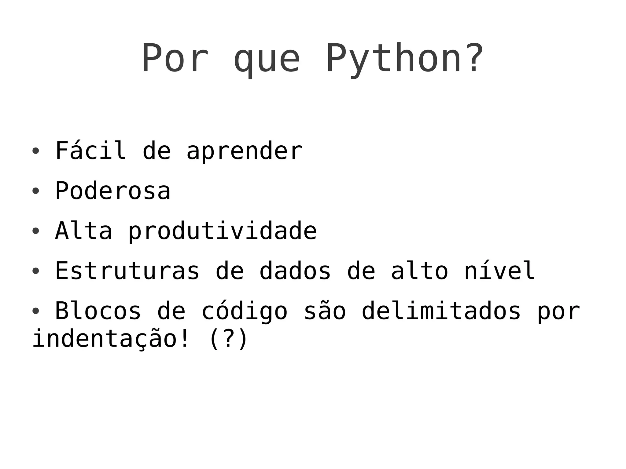 Por que Python?

●   Fácil de aprender
●   Poderosa
●   Alta produtividade
●   Estruturas de dados de alto nível
● Blocos de código são delimitados por
indentação! (?)
 