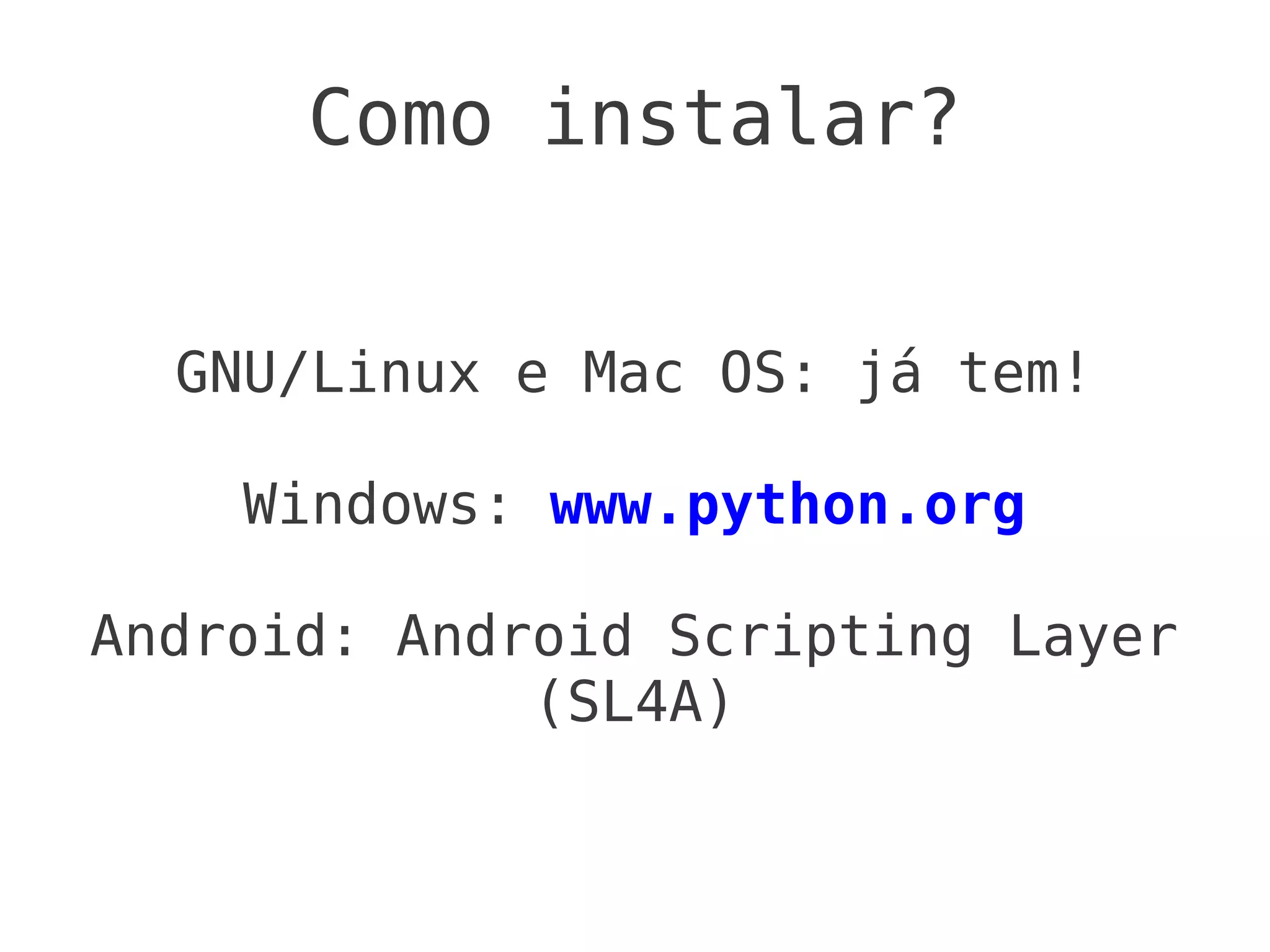 Como instalar?


  GNU/Linux e Mac OS: já tem!

    Windows: www.python.org

Android: Android Scripting Layer
             (SL4A)
 