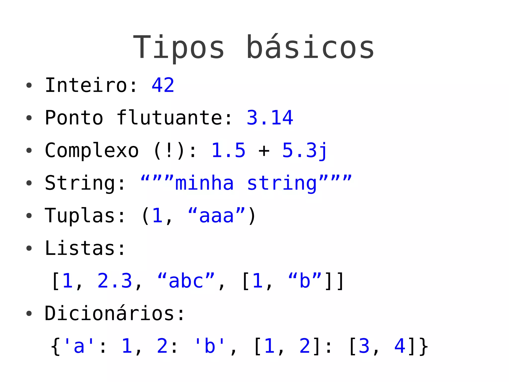Tipos básicos
●   Inteiro: 42
●   Ponto flutuante: 3.14
●   Complexo (!): 1.5 + 5.3j
●   String: “””minha string”””
●   Tuplas: (1, “aaa”)
●   Listas:
    [1, 2.3, “abc”, [1, “b”]]
●   Dicionários:
    {'a': 1, 2: 'b', [1, 2]: [3, 4]}
 