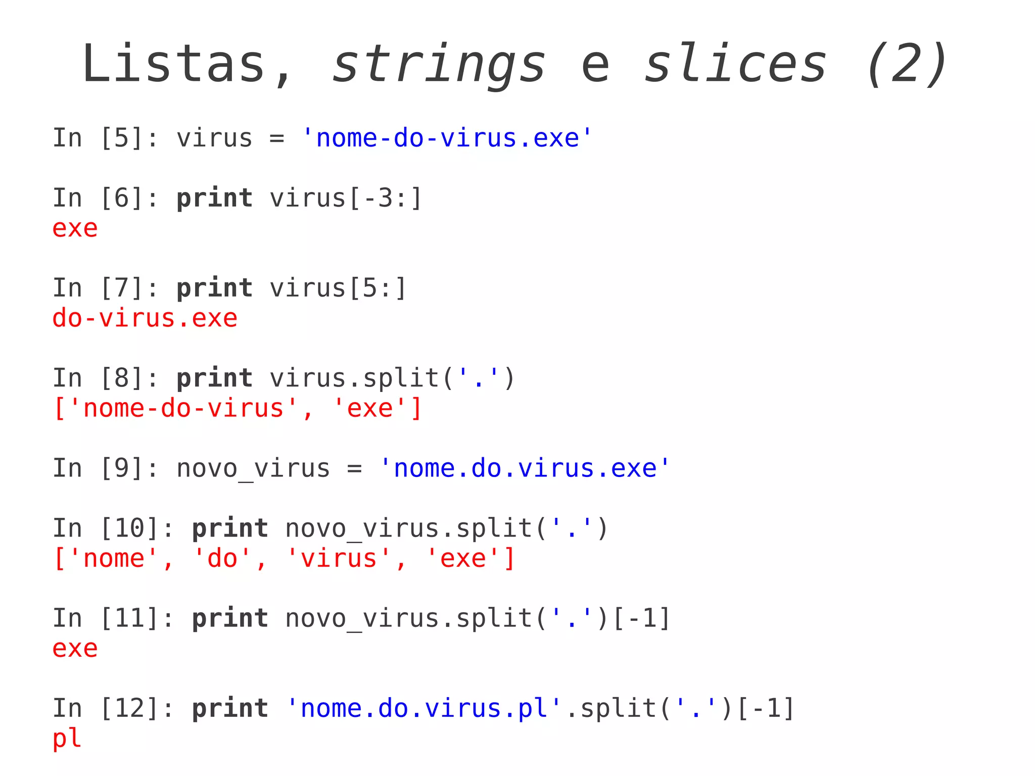 Listas, strings e slices (2)
In [5]: virus = 'nome-do-virus.exe'

In [6]: print virus[-3:]
exe

In [7]: print virus[5:]
do-virus.exe

In [8]: print virus.split('.')
['nome-do-virus', 'exe']

In [9]: novo_virus = 'nome.do.virus.exe'

In [10]: print novo_virus.split('.')
['nome', 'do', 'virus', 'exe']

In [11]: print novo_virus.split('.')[-1]
exe

In [12]: print 'nome.do.virus.pl'.split('.')[-1]
pl
 