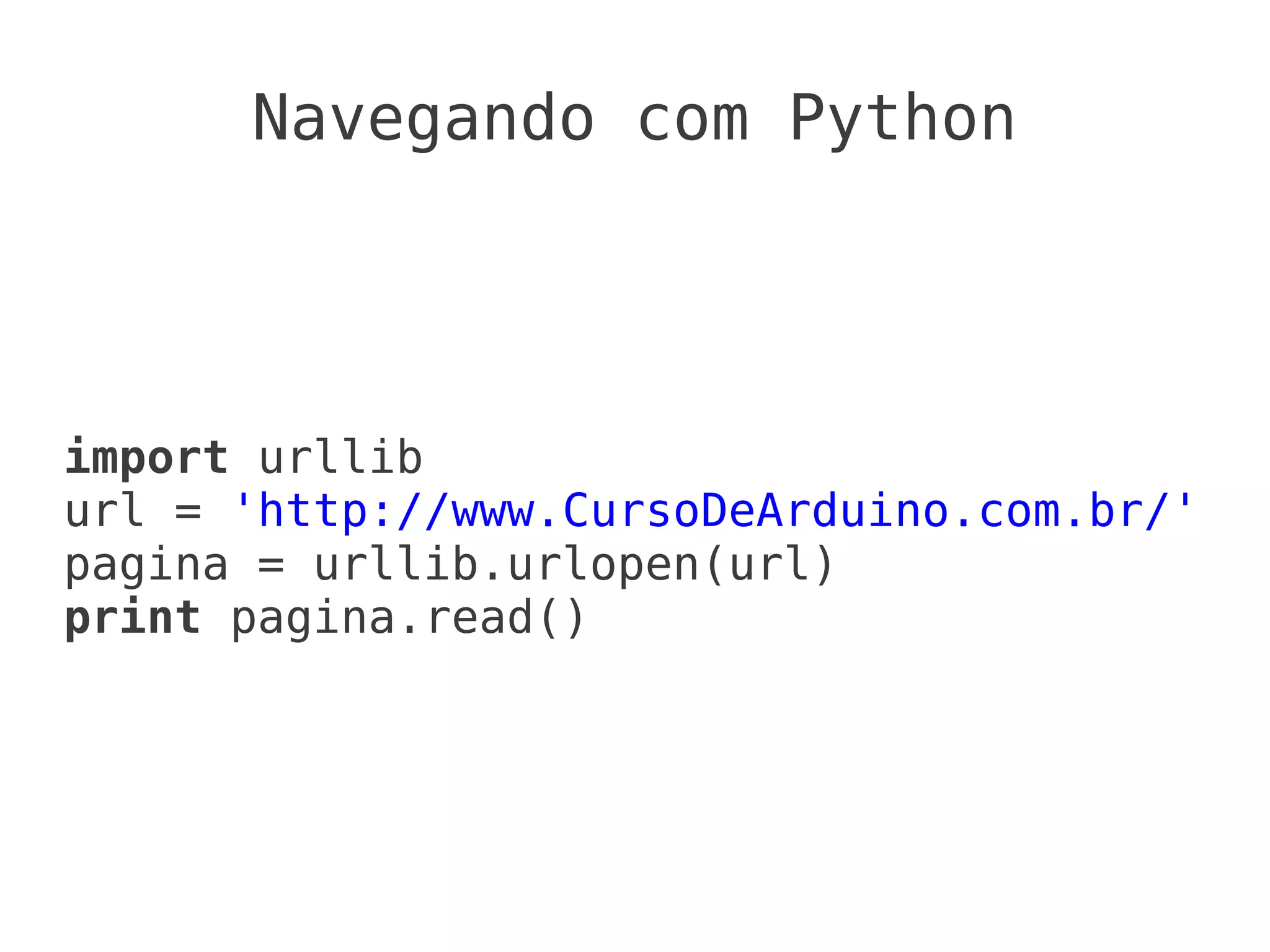 Navegando com Python




import urllib
url = 'http://www.CursoDeArduino.com.br/'
pagina = urllib.urlopen(url)
print pagina.read()
 