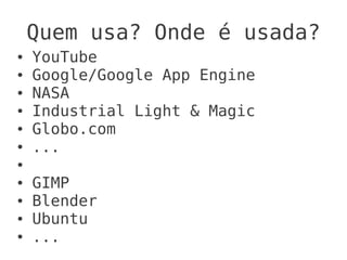 Quem usa? Onde é usada?
●   YouTube
●   Google/Google App Engine
●   NASA
●   Industrial Light & Magic
●   Globo.com
●   ...
●

●   GIMP
●   Blender
●   Ubuntu
●   ...
 