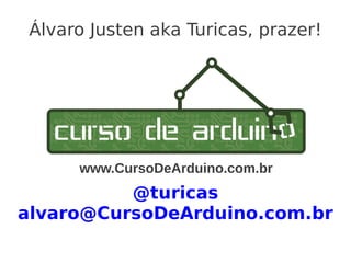 Álvaro Justen aka Turicas, prazer!




      www.CursoDeArduino.com.br
          @turicas
alvaro@CursoDeArduino.com.br
 