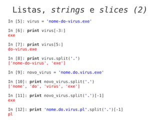 Listas, strings e slices (2)
In [5]: virus = 'nome-do-virus.exe'

In [6]: print virus[-3:]
exe

In [7]: print virus[5:]
do-virus.exe

In [8]: print virus.split('.')
['nome-do-virus', 'exe']

In [9]: novo_virus = 'nome.do.virus.exe'

In [10]: print novo_virus.split('.')
['nome', 'do', 'virus', 'exe']

In [11]: print novo_virus.split('.')[-1]
exe

In [12]: print 'nome.do.virus.pl'.split('.')[-1]
pl
 