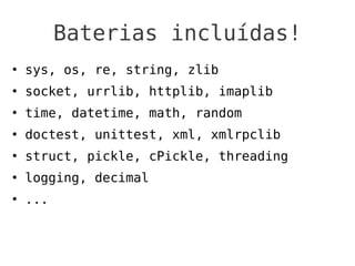 Baterias incluídas!
   sys, os, re, string, zlib
   socket, urrlib, httplib, imaplib
   time, datetime, math, random
   doctest, unittest, xml, xmlrpclib
   struct, pickle, cPickle, threading
   logging, decimal
   ...
 