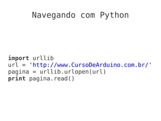 Navegando com Python




import urllib
url = 'http://www.CursoDeArduino.com.br/'
pagina = urllib.urlopen(url)
print pagina.read()
 