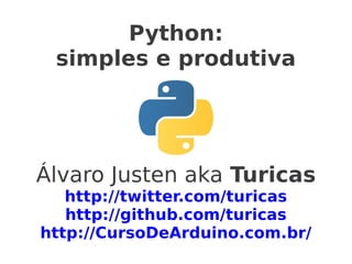 Python:
 simples e produtiva




Álvaro Justen aka Turicas
   http://twitter.com/turicas
   http://github.com/turicas
http://CursoDeArduino.com.br/
 