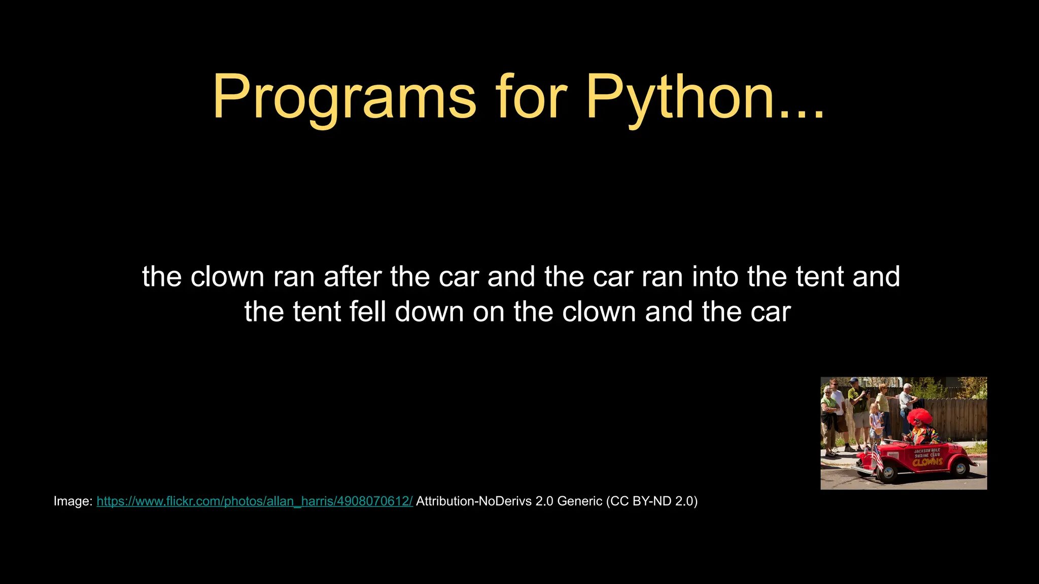 the clown ran after the car and the car ran into the tent and
the tent fell down on the clown and the car
Programs for Python...
Image: https://www.flickr.com/photos/allan_harris/4908070612/ Attribution-NoDerivs 2.0 Generic (CC BY-ND 2.0)
 