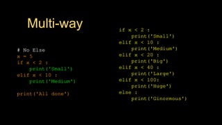 Multi-way
# No Else
x = 5
if x < 2 :
print('Small')
elif x < 10 :
print('Medium')
print('All done')
if x < 2 :
print('Small')
elif x < 10 :
print('Medium')
elif x < 20 :
print('Big')
elif x < 40 :
print('Large')
elif x < 100:
print('Huge')
else :
print('Ginormous')
 