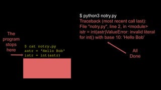 $ cat notry.py
astr = 'Hello Bob'
istr = int(astr)
print('First', istr)
astr = '123'
istr = int(astr)
print('Second', istr)
$ python3 notry.py
Traceback (most recent call last):
File "notry.py", line 2, in <module>
istr = int(astr)ValueError: invalid literal
for int() with base 10: 'Hello Bob'
All
Done
The
program
stops
here
 