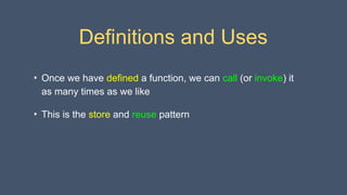 Definitions and Uses
• Once we have defined a function, we can call (or invoke) it
as many times as we like
• This is the store and reuse pattern
 